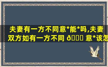 夫妻有一方不同意*
能*
吗,夫妻双方如有一方不同 🐈 意*
该怎么 🐘 离